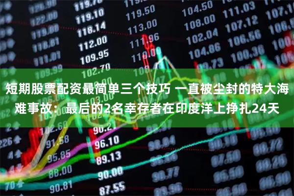 短期股票配资最简单三个技巧 一直被尘封的特大海难事故：最后的2名幸存者在印度洋上挣扎24天