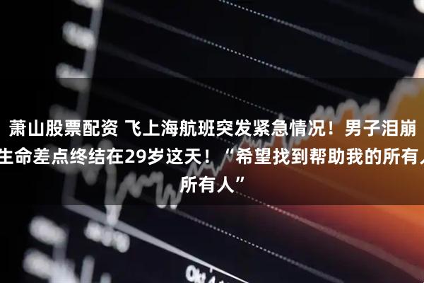 萧山股票配资 飞上海航班突发紧急情况！男子泪崩：生命差点终结在29岁这天！“希望找到帮助我的所有人”