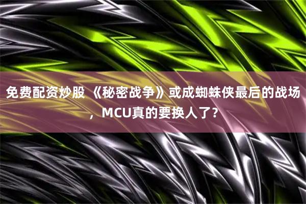 免费配资炒股 《秘密战争》或成蜘蛛侠最后的战场，MCU真的要换人了？