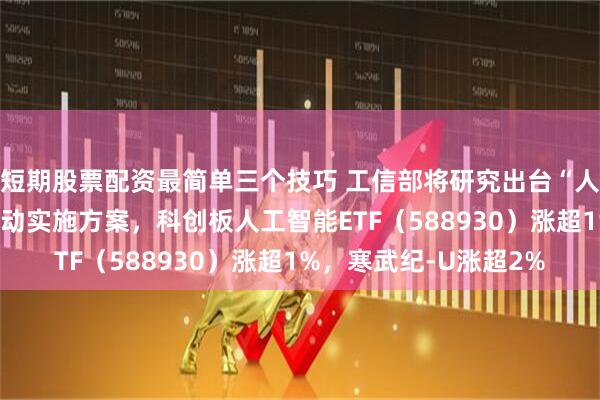 短期股票配资最简单三个技巧 工信部将研究出台“人工智能+制造”专项行动实施方案，科创板人工智能ETF（588930）涨超1%，寒武纪-U涨超2%