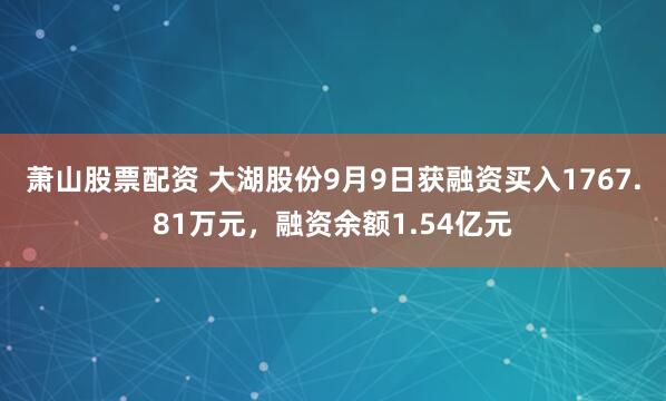 萧山股票配资 大湖股份9月9日获融资买入1767.81万元，融资余额1.54亿元