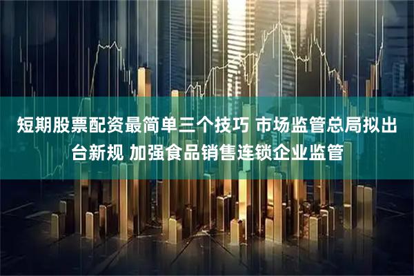 短期股票配资最简单三个技巧 市场监管总局拟出台新规 加强食品销售连锁企业监管