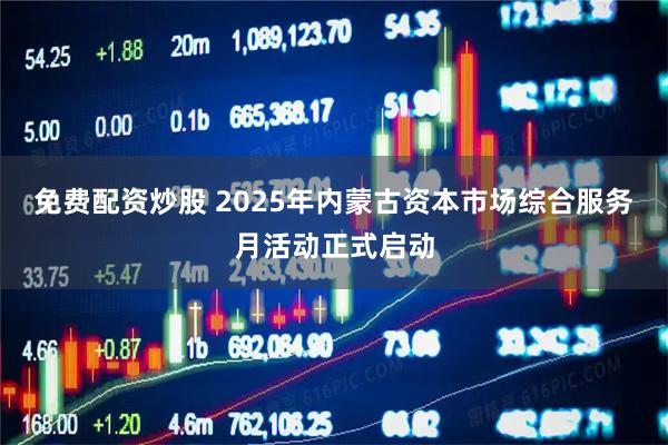 免费配资炒股 2025年内蒙古资本市场综合服务月活动正式启动