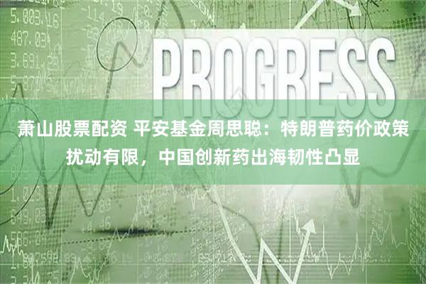 萧山股票配资 平安基金周思聪：特朗普药价政策扰动有限，中国创新药出海韧性凸显