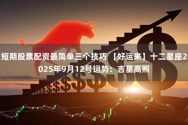 短期股票配资最简单三个技巧 【好运来】十二星座2025年9月12号运势：吉星高照