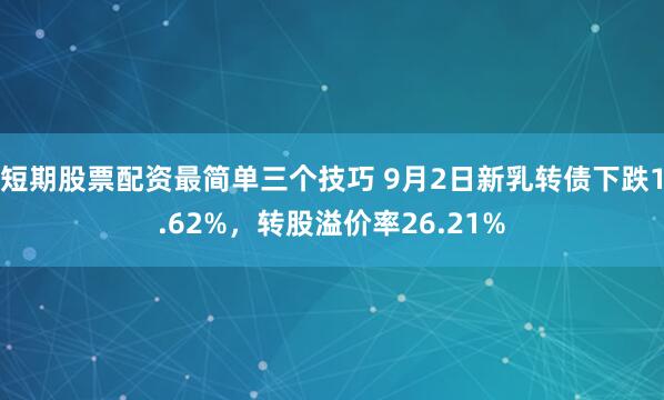 短期股票配资最简单三个技巧 9月2日新乳转债下跌1.62%，转股溢价率26.21%