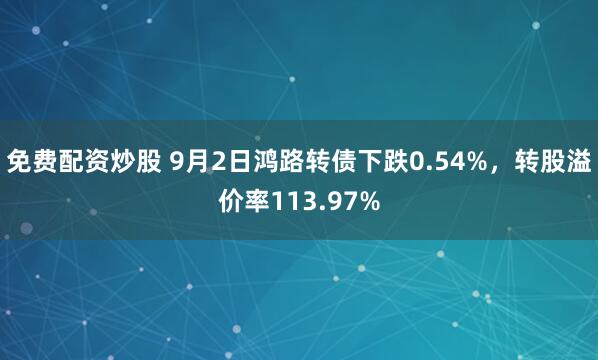 免费配资炒股 9月2日鸿路转债下跌0.54%，转股溢价率113.97%