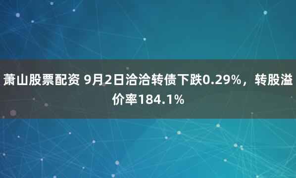 萧山股票配资 9月2日洽洽转债下跌0.29%，转股溢价率184.1%