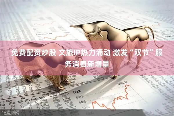 免费配资炒股 文旅IP热力涌动 激发“双节”服务消费新增量