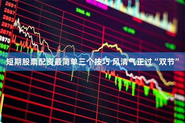短期股票配资最简单三个技巧 风清气正过“双节”