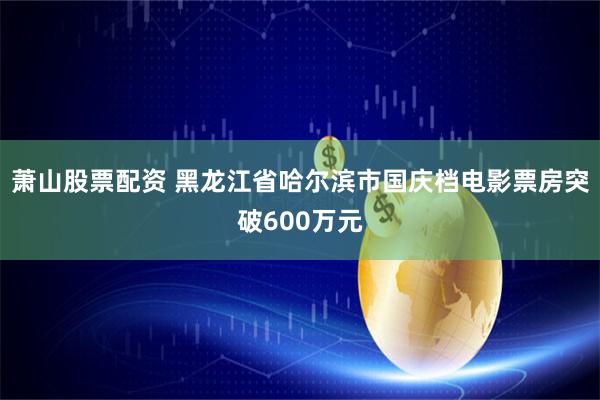 萧山股票配资 黑龙江省哈尔滨市国庆档电影票房突破600万元