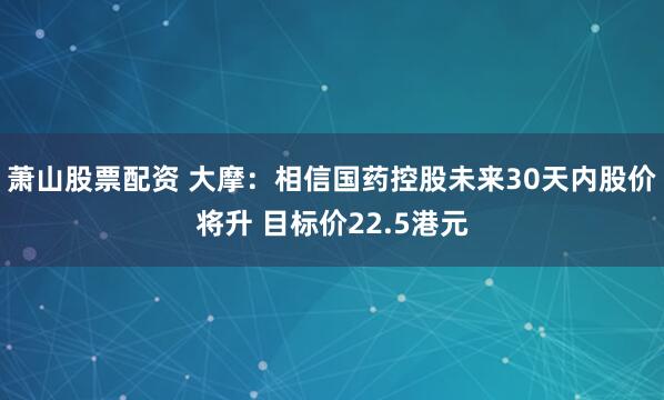 萧山股票配资 大摩：相信国药控股未来30天内股价将升 目标价22.5港元