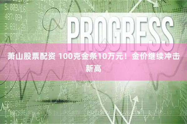 萧山股票配资 100克金条10万元！金价继续冲击新高