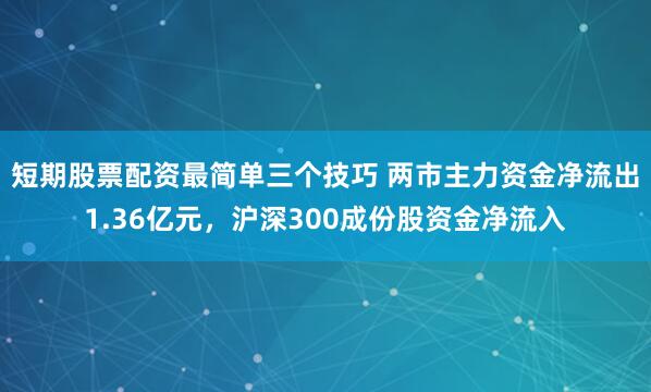 短期股票配资最简单三个技巧 两市主力资金净流出1.36亿元，沪深300成份股资金净流入