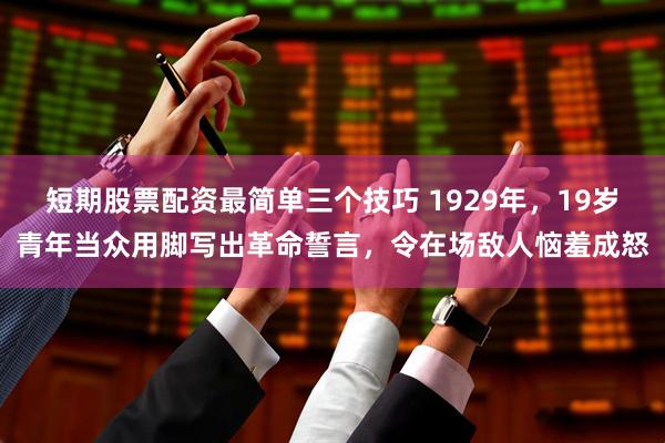 短期股票配资最简单三个技巧 1929年，19岁青年当众用脚写出革命誓言，令在场敌人恼羞成怒