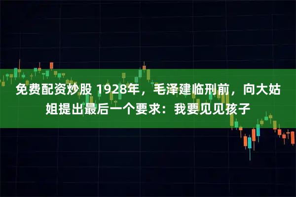 免费配资炒股 1928年，毛泽建临刑前，向大姑姐提出最后一个要求：我要见见孩子