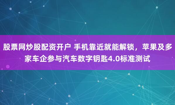 股票网炒股配资开户 手机靠近就能解锁，苹果及多家车企参与汽车数字钥匙4.0标准测试