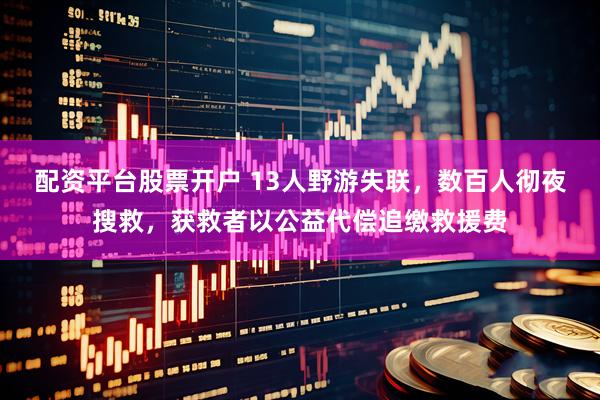 配资平台股票开户 13人野游失联，数百人彻夜搜救，获救者以公益代偿追缴救援费