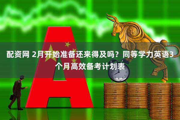 配资网 2月开始准备还来得及吗？同等学力英语3个月高效备考计划表