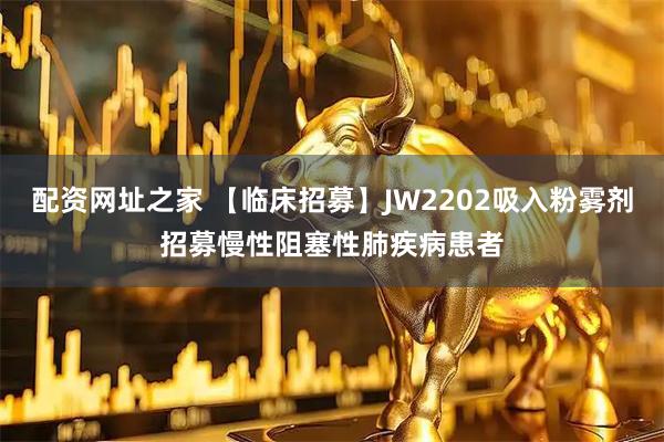 配资网址之家 【临床招募】JW2202吸入粉雾剂招募慢性阻塞性肺疾病患者