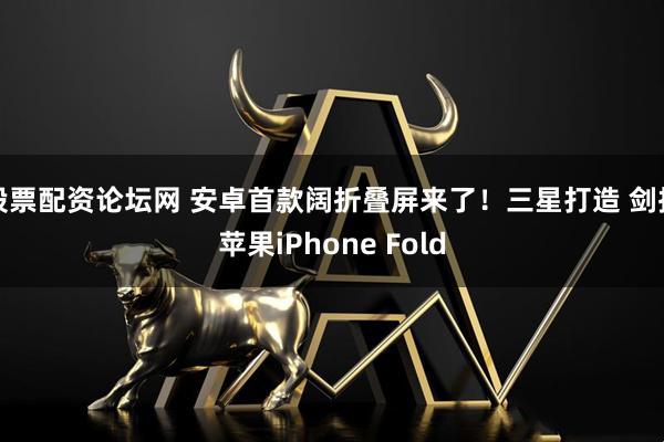 股票配资论坛网 安卓首款阔折叠屏来了！三星打造 剑指苹果iPhone Fold
