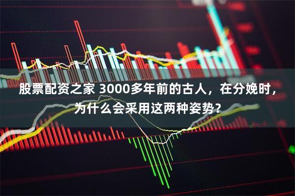 股票配资之家 3000多年前的古人，在分娩时，为什么会采用这两种姿势？