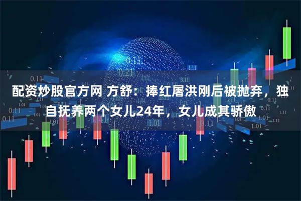 配资炒股官方网 方舒：捧红屠洪刚后被抛弃，独自抚养两个女儿24年，女儿成其骄傲