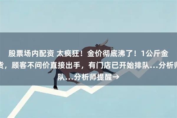 股票场内配资 太疯狂！金价彻底沸了！1公斤金条卖断货，顾客不问价直接出手，有门店已开始排队…分析师提醒→