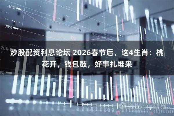 炒股配资利息论坛 2026春节后，这4生肖：桃花开，钱包鼓，好事扎堆来