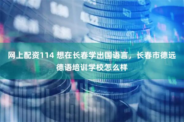 网上配资114 想在长春学出国语言，长春市德远德语培训学校怎么样