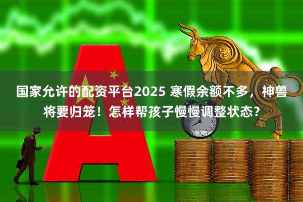 国家允许的配资平台2025 寒假余额不多，神兽将要归笼！怎样帮孩子慢慢调整状态？