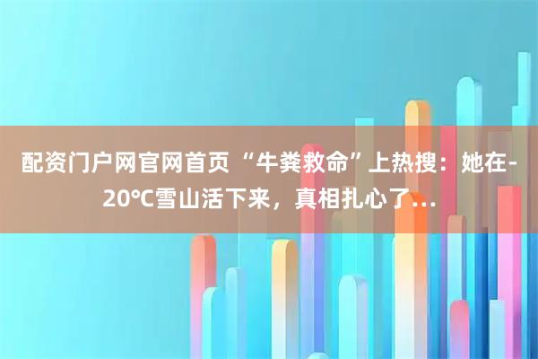 配资门户网官网首页 “牛粪救命”上热搜：她在-20℃雪山活下来，真相扎心了…