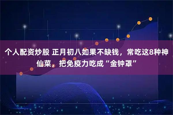 个人配资炒股 正月初八如果不缺钱，常吃这8种神仙菜，把免疫力吃成“金钟罩”