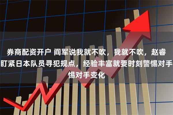 券商配资开户 阎军说我就不吹，我就不吹，赵睿早该盯紧日本队员寻犯规点，经验丰富就要时刻警惕对手变化