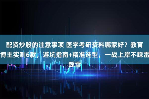 配资炒股的注意事项 医学考研资料哪家好？教育博主实测6款，避坑指南+精准选型，一战上岸不踩雷