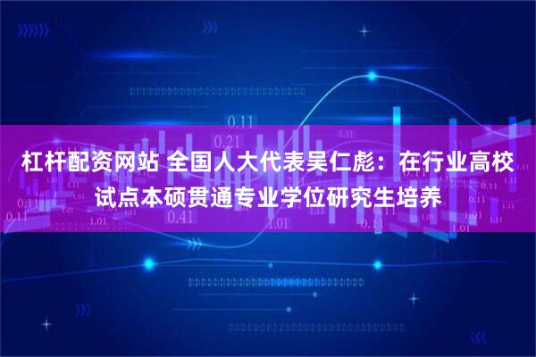 杠杆配资网站 全国人大代表吴仁彪：在行业高校试点本硕贯通专业学位研究生培养