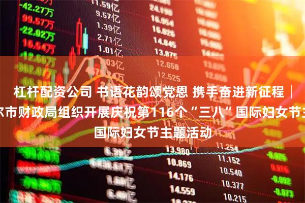 杠杆配资公司 书语花韵颂党恩 携手奋进新征程│巴彦淖尔市财政局组织开展庆祝第116个“三八”国际妇女节主题活动