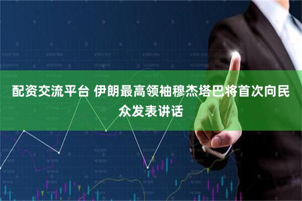 配资交流平台 伊朗最高领袖穆杰塔巴将首次向民众发表讲话