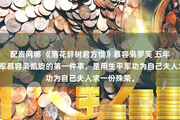 配资网哪 《落花辞树君方惜》慕容枭罗芙 五年镇边，大将军慕容枭凯旋的第一件事，是用生平军功为自己夫人求一份殊荣。