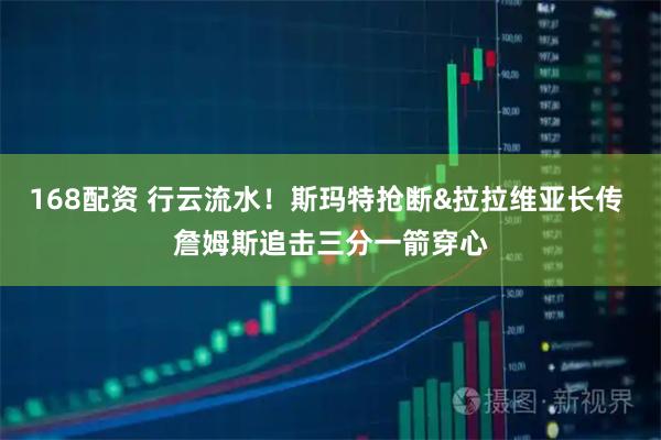 168配资 行云流水！斯玛特抢断&拉拉维亚长传 詹姆斯追击三分一箭穿心