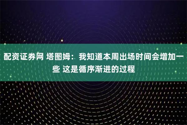 配资证券网 塔图姆：我知道本周出场时间会增加一些 这是循序渐进的过程