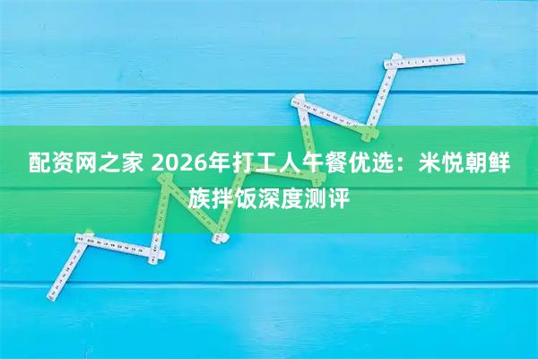 配资网之家 2026年打工人午餐优选：米悦朝鲜族拌饭深度测评