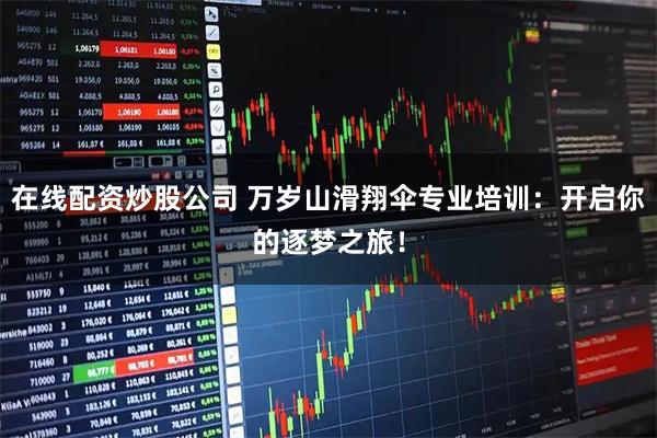 在线配资炒股公司 万岁山滑翔伞专业培训：开启你的逐梦之旅！