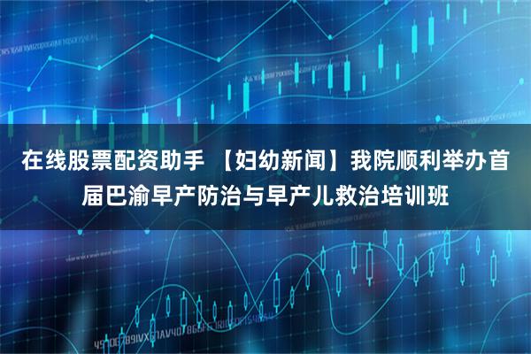 在线股票配资助手 【妇幼新闻】我院顺利举办首届巴渝早产防治与早产儿救治培训班