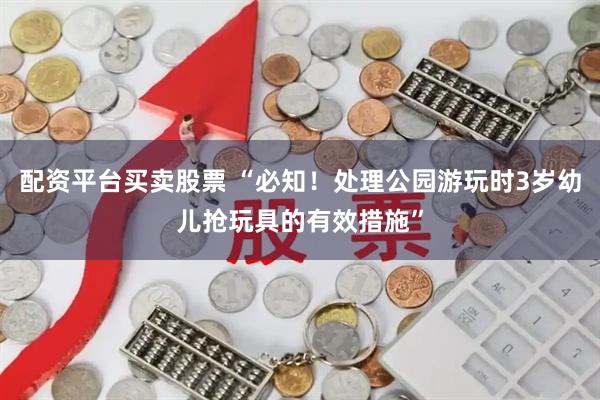 配资平台买卖股票 “必知！处理公园游玩时3岁幼儿抢玩具的有效措施”
