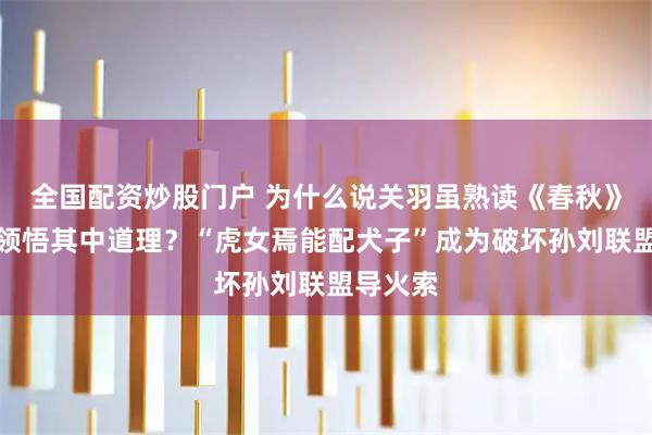 全国配资炒股门户 为什么说关羽虽熟读《春秋》却没有领悟其中道理？“虎女焉能配犬子”成为破坏孙刘联盟导火索