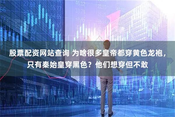 股票配资网站查询 为啥很多皇帝都穿黄色龙袍，只有秦始皇穿黑色？他们想穿但不敢