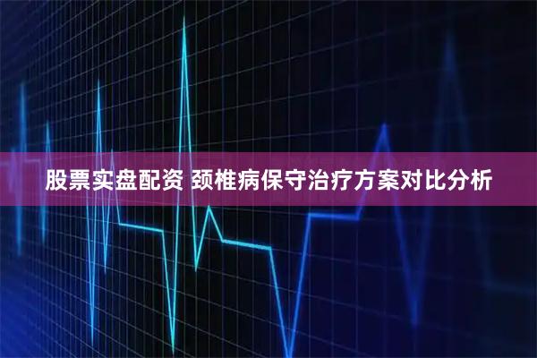 股票实盘配资 颈椎病保守治疗方案对比分析
