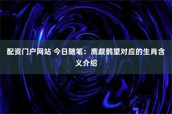 配资门户网站 今日随笔：鹰觑鹘望对应的生肖含义介绍