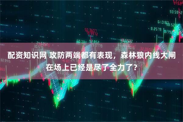配资知识网 攻防两端都有表现，森林狼内线大闸在场上已经是尽了全力了？